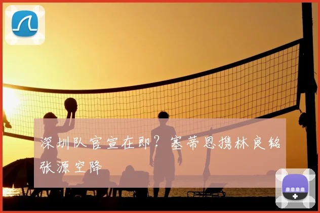 深圳队官宣在即?塞蒂恩携林良铭张源空降