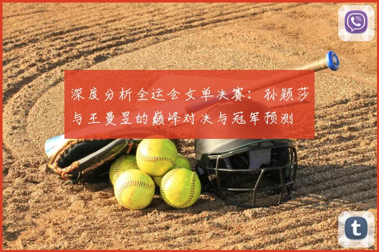 深度分析全运会女单决赛:孙颖莎与王曼昱的巅峰对决与冠军预测